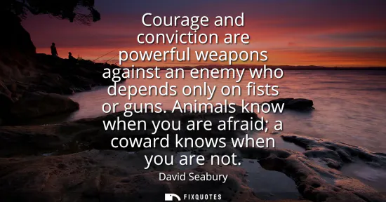 Small: Courage and conviction are powerful weapons against an enemy who depends only on fists or guns. Animals know w