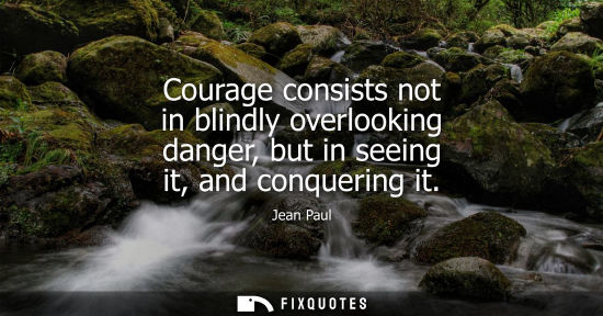 Small: Courage consists not in blindly overlooking danger, but in seeing it, and conquering it
