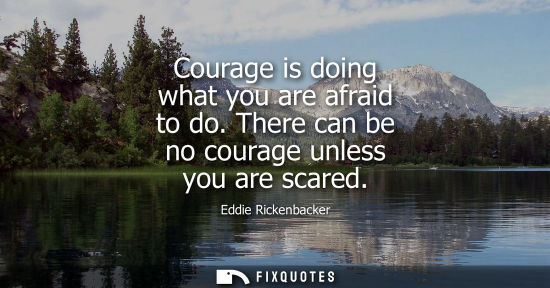Small: Courage is doing what you are afraid to do. There can be no courage unless you are scared