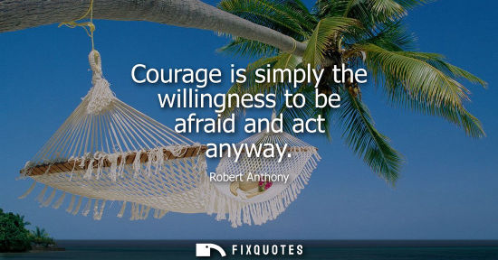 Small: Courage is simply the willingness to be afraid and act anyway