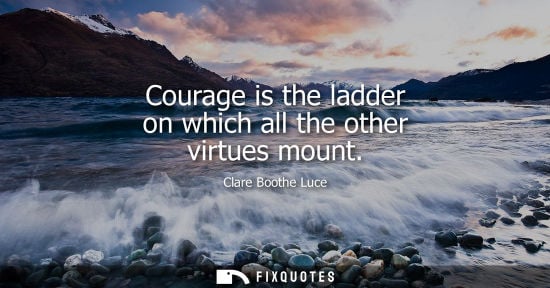 Small: Courage is the ladder on which all the other virtues mount - Clare Boothe Luce