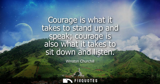 Small: Courage is what it takes to stand up and speak courage is also what it takes to sit down and listen - Winston 