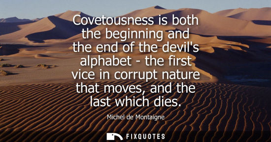 Small: Covetousness is both the beginning and the end of the devils alphabet - the first vice in corrupt natur