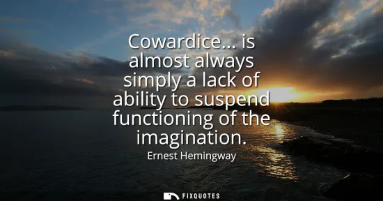 Small: Cowardice... is almost always simply a lack of ability to suspend functioning of the imagination