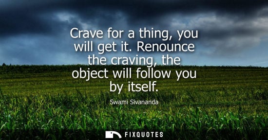Small: Crave for a thing, you will get it. Renounce the craving, the object will follow you by itself - Swami Sivanan