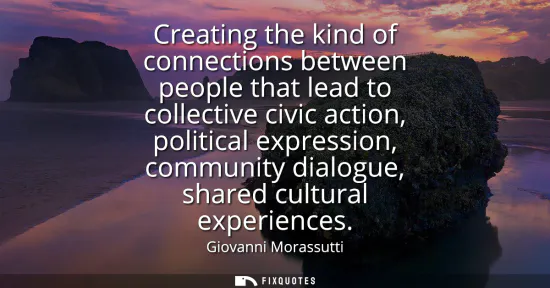 Small: Creating the kind of connections between people that lead to collective civic action, political expression, co