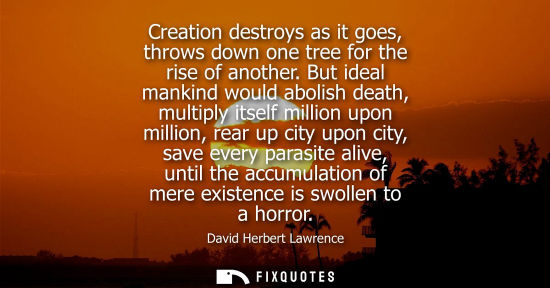 Small: Creation destroys as it goes, throws down one tree for the rise of another. But ideal mankind would abolish de