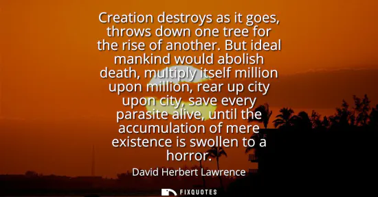 Small: Creation destroys as it goes, throws down one tree for the rise of another. But ideal mankind would abolish de