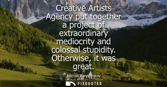 Small: Creative Artists Agency put together a project of extraordinary mediocrity and colossal stupidity. Othe