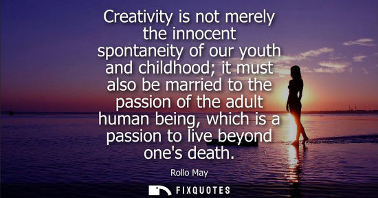 Small: Creativity is not merely the innocent spontaneity of our youth and childhood it must also be married to