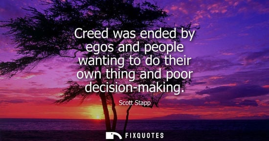 Small: Creed was ended by egos and people wanting to do their own thing and poor decision-making