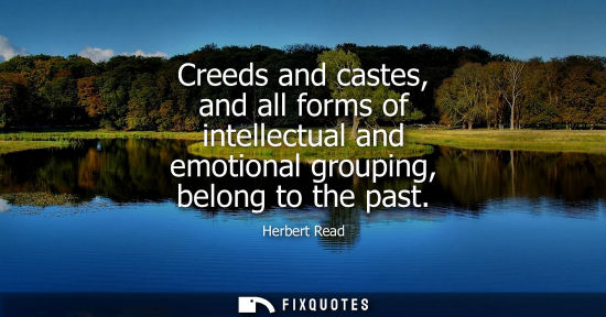 Small: Creeds and castes, and all forms of intellectual and emotional grouping, belong to the past