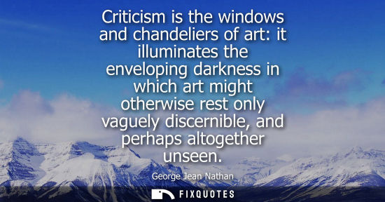Small: Criticism is the windows and chandeliers of art: it illuminates the enveloping darkness in which art mi