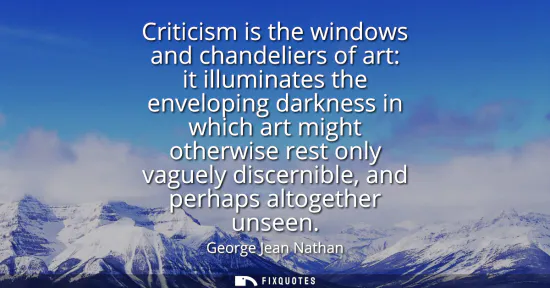 Small: Criticism is the windows and chandeliers of art: it illuminates the enveloping darkness in which art might oth
