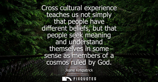 Small: Cross cultural experience teaches us not simply that people have different beliefs, but that people see