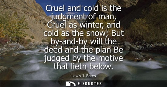 Small: Cruel and cold is the judgment of man, Cruel as winter, and cold as the snow But by-and-by will the deed and t