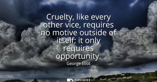 Small: Cruelty, like every other vice, requires no motive outside of itself it only requires opportunity