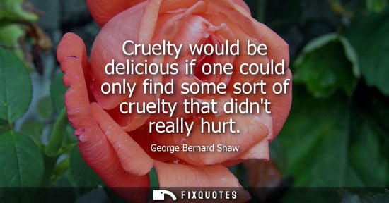 Small: Cruelty would be delicious if one could only find some sort of cruelty that didnt really hurt