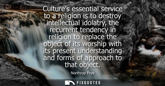 Small: Cultures essential service to a religion is to destroy intellectual idolatry, the recurrent tendency in