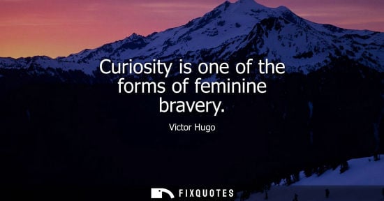 Small: Curiosity is one of the forms of feminine bravery