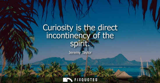 Small: Curiosity is the direct incontinency of the spirit