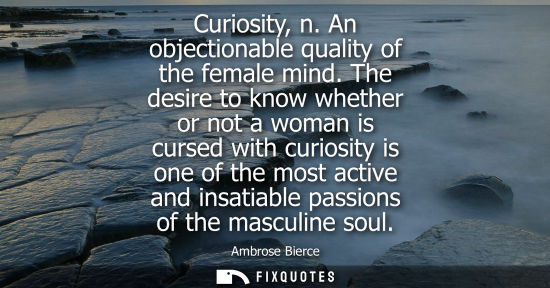 Small: Curiosity, n. An objectionable quality of the female mind. The desire to know whether or not a woman is