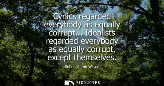 Small: Cynics regarded everybody as equally corrupt... Idealists regarded everybody as equally corrupt, except