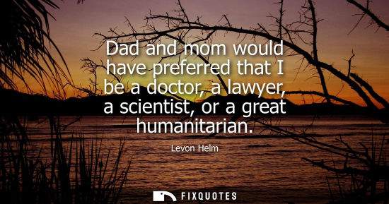 Small: Dad and mom would have preferred that I be a doctor, a lawyer, a scientist, or a great humanitarian