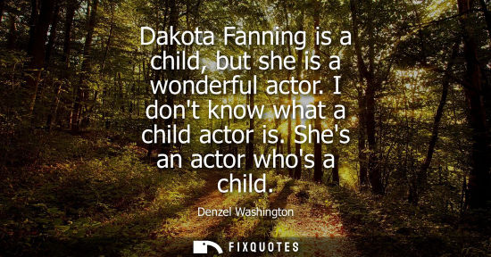 Small: Dakota Fanning is a child, but she is a wonderful actor. I dont know what a child actor is. Shes an act