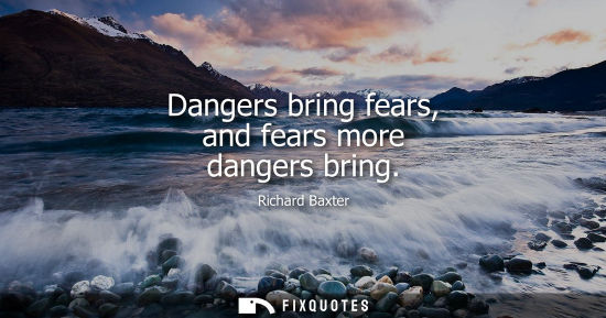 Small: Dangers bring fears, and fears more dangers bring
