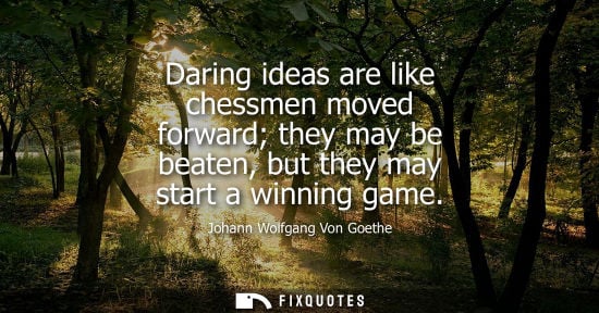 Small: Daring ideas are like chessmen moved forward they may be beaten, but they may start a winning game