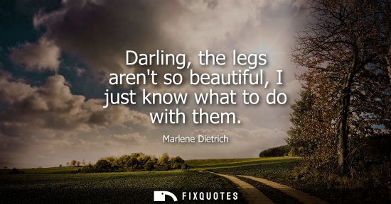 Small: Darling, the legs arent so beautiful, I just know what to do with them