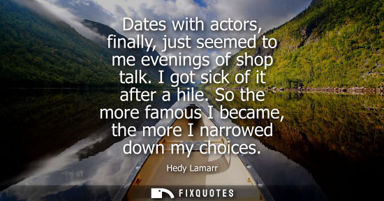 Small: Dates with actors, finally, just seemed to me evenings of shop talk. I got sick of it after a hile.