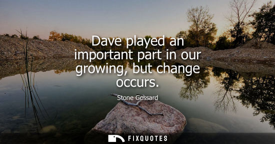 Small: Dave played an important part in our growing, but change occurs