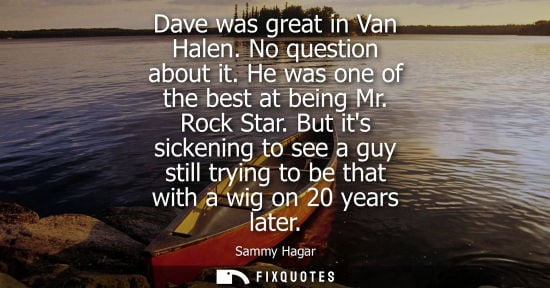 Small: Dave was great in Van Halen. No question about it. He was one of the best at being Mr. Rock Star.