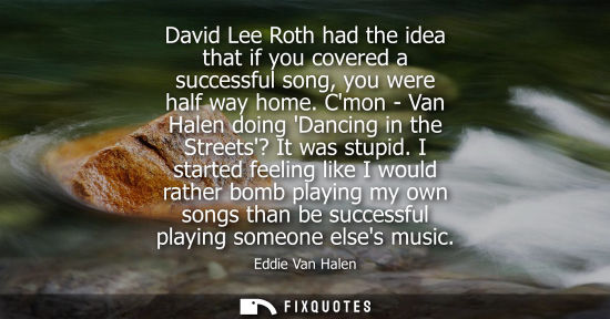 Small: David Lee Roth had the idea that if you covered a successful song, you were half way home. Cmon - Van H