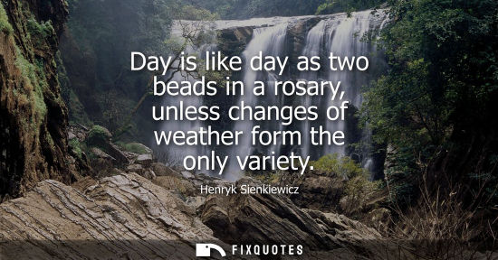 Small: Day is like day as two beads in a rosary, unless changes of weather form the only variety