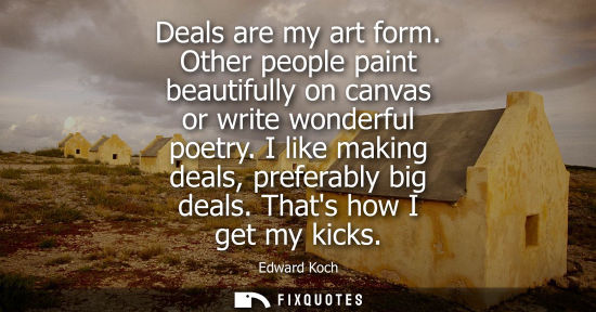 Small: Deals are my art form. Other people paint beautifully on canvas or write wonderful poetry. I like makin