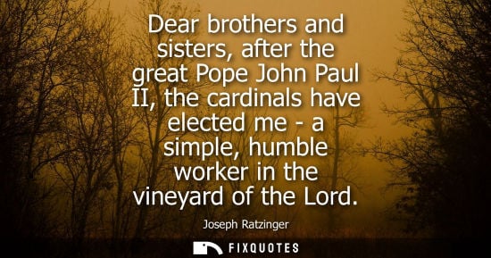 Small: Dear brothers and sisters, after the great Pope John Paul II, the cardinals have elected me - a simple,