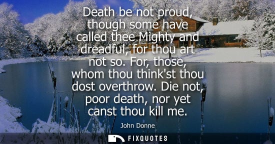 Small: Death be not proud, though some have called thee Mighty and dreadful, for thou art not so. For, those, 
