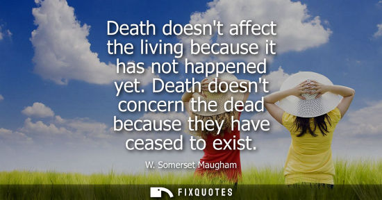 Small: W. Somerset Maugham - Death doesnt affect the living because it has not happened yet. Death doesnt concern the