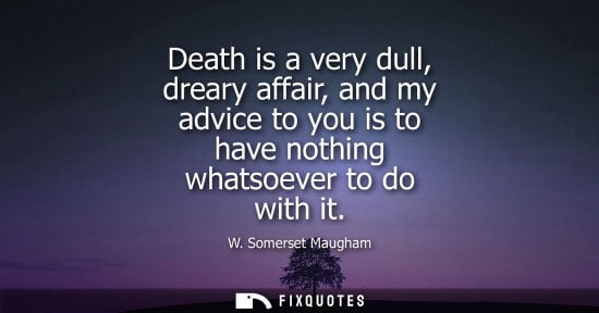Small: Death is a very dull, dreary affair, and my advice to you is to have nothing whatsoever to do with it