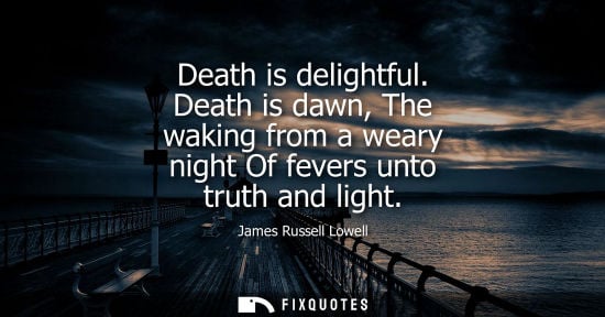 Small: Death is delightful. Death is dawn, The waking from a weary night Of fevers unto truth and light