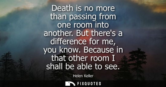 Small: Helen Keller - Death is no more than passing from one room into another. But theres a difference for me, you k