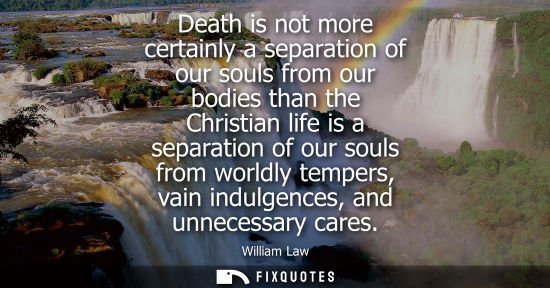 Small: Death is not more certainly a separation of our souls from our bodies than the Christian life is a sepa