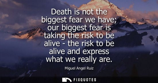 Small: Miguel Angel Ruiz: Death is not the biggest fear we have our biggest fear is taking the risk to be alive - the