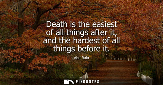 Small: Abu Bakr: Death is the easiest of all things after it, and the hardest of all things before it