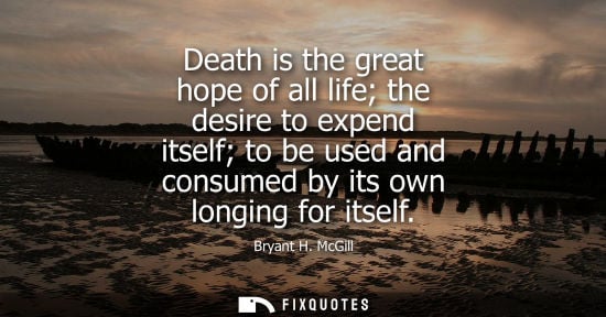 Small: Death is the great hope of all life the desire to expend itself to be used and consumed by its own longing for