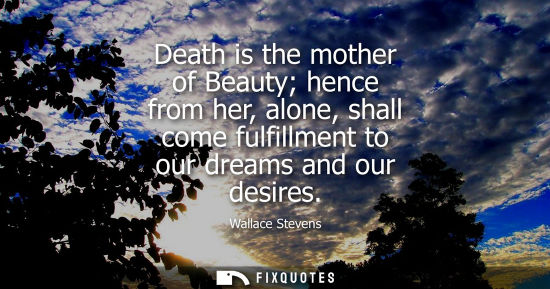 Small: Death is the mother of Beauty hence from her, alone, shall come fulfillment to our dreams and our desir