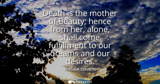 Small: Death is the mother of Beauty hence from her, alone, shall come fulfillment to our dreams and our desires